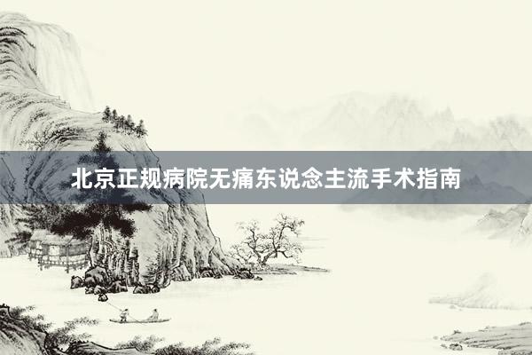 北京正规病院无痛东说念主流手术指南