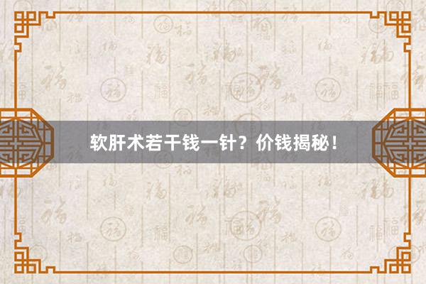软肝术若干钱一针?价钱揭秘!