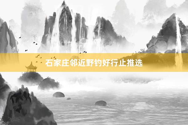 石家庄邻近野钓好行止推选